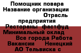 Помощник повара › Название организации ­ Fusion Service › Отрасль предприятия ­ Рестораны, фастфуд › Минимальный оклад ­ 14 000 - Все города Работа » Вакансии   . Ненецкий АО,Тельвиска с.